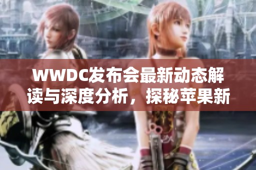 WWDC发布会最新动态解读与深度分析，探秘苹果新技术发布意图