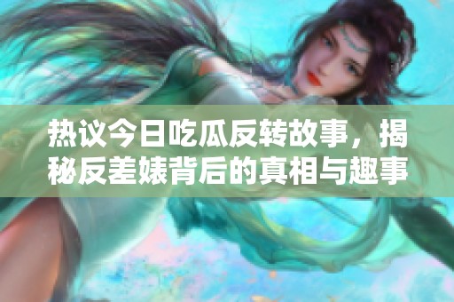 热议今日吃瓜反转故事，揭秘反差婊背后的真相与趣事