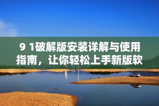 9 1破解版安装详解与使用指南，让你轻松上手新版软件
