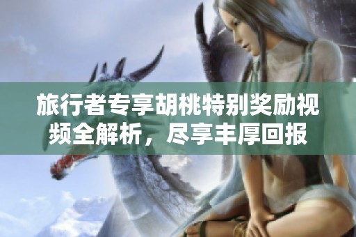 旅行者专享胡桃特别奖励视频全解析，尽享丰厚回报