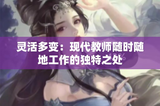 灵活多变：现代教师随时随地工作的独特之处