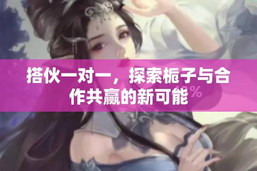 搭伙一对一，探索栀子与合作共赢的新可能