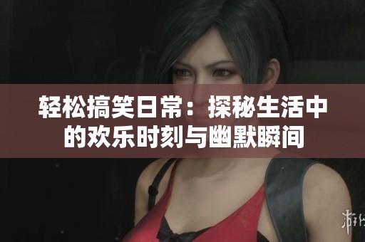 轻松搞笑日常：探秘生活中的欢乐时刻与幽默瞬间