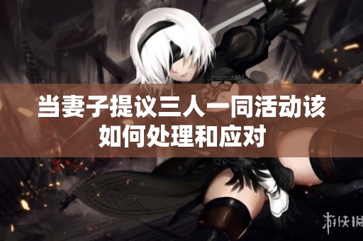 当妻子提议三人一同活动该如何处理和应对
