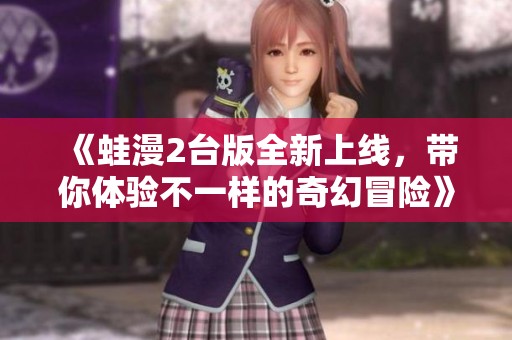 《蛙漫2台版全新上线，带你体验不一样的奇幻冒险》