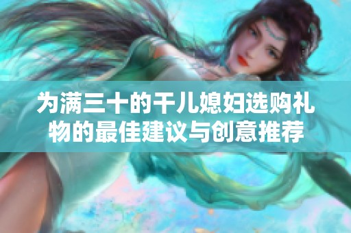 为满三十的干儿媳妇选购礼物的最佳建议与创意推荐