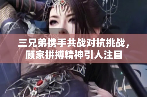三兄弟携手共战对抗挑战，顾家拼搏精神引人注目