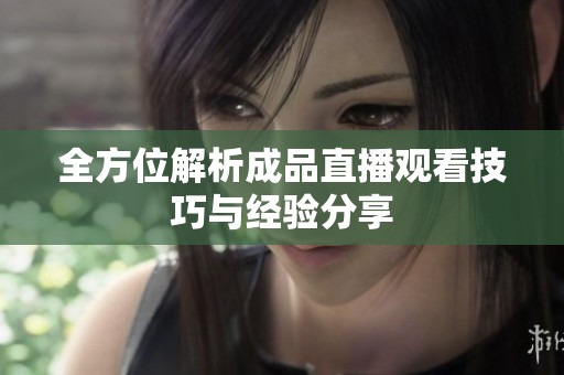 全方位解析成品直播观看技巧与经验分享