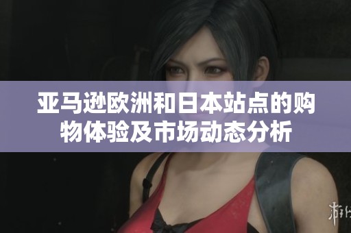 亚马逊欧洲和日本站点的购物体验及市场动态分析