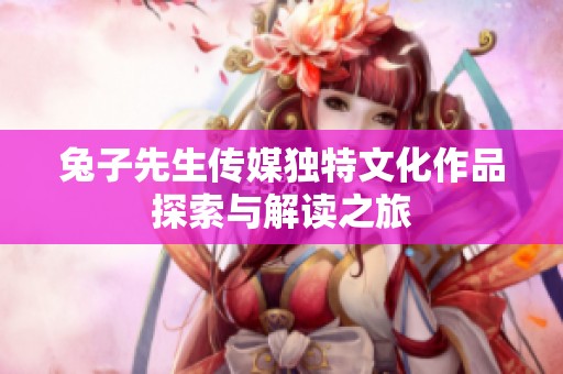 兔子先生传媒独特文化作品探索与解读之旅