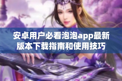 安卓用户必看泡泡app最新版本下载指南和使用技巧