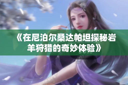 《在尼泊尔桑达帕坦探秘岩羊狩猎的奇妙体验》