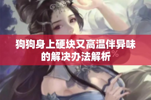 狗狗身上硬块又高温伴异味的解决办法解析