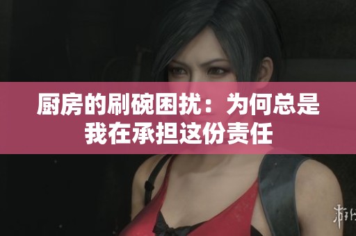 厨房的刷碗困扰：为何总是我在承担这份责任