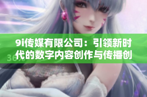 9i传媒有限公司：引领新时代的数字内容创作与传播创新
