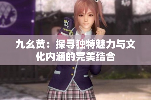 九幺黄：探寻独特魅力与文化内涵的完美结合