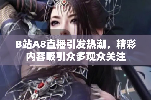 B站A8直播引发热潮，精彩内容吸引众多观众关注