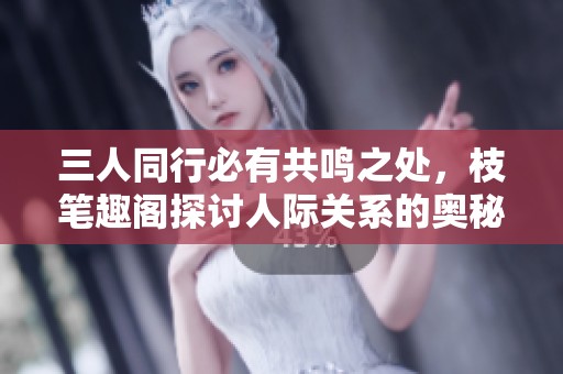 三人同行必有共鸣之处，枝笔趣阁探讨人际关系的奥秘