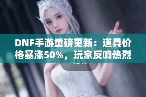 DNF手游重磅更新：道具价格暴涨50%，玩家反响热烈