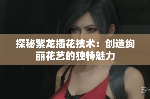 探秘紫龙插花技术：创造绚丽花艺的独特魅力