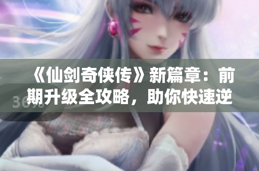 《仙剑奇侠传》新篇章：前期升级全攻略，助你快速逆袭玩法详解