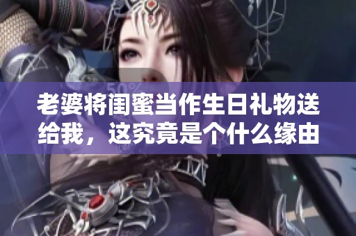 老婆将闺蜜当作生日礼物送给我，这究竟是个什么缘由