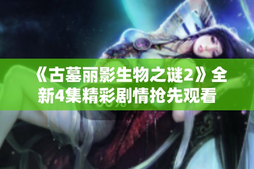 《古墓丽影生物之谜2》全新4集精彩剧情抢先观看