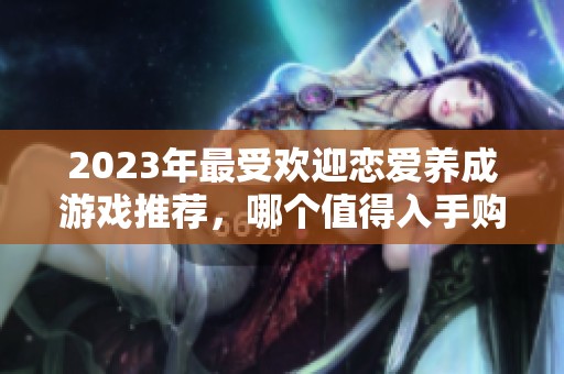 2023年最受欢迎恋爱养成游戏推荐，哪个值得入手购买