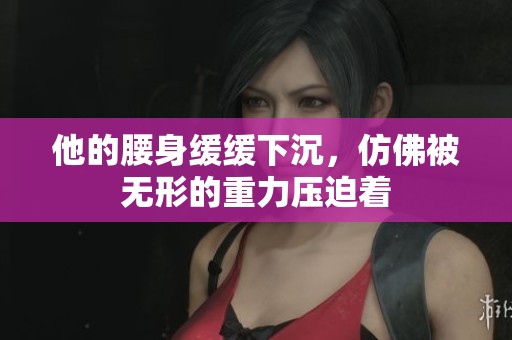 他的腰身缓缓下沉，仿佛被无形的重力压迫着