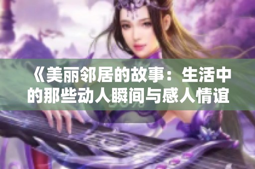《美丽邻居的故事：生活中的那些动人瞬间与感人情谊》