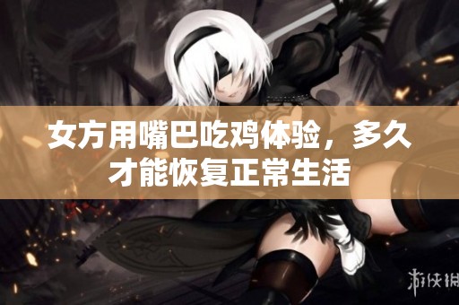 女方用嘴巴吃鸡体验，多久才能恢复正常生活