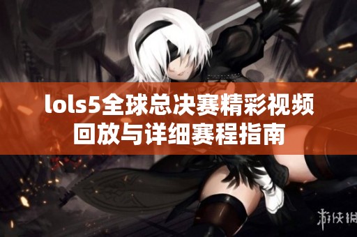 lols5全球总决赛精彩视频回放与详细赛程指南