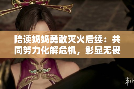 陪读妈妈勇敢灭火后续：共同努力化解危机，彰显无畏精神