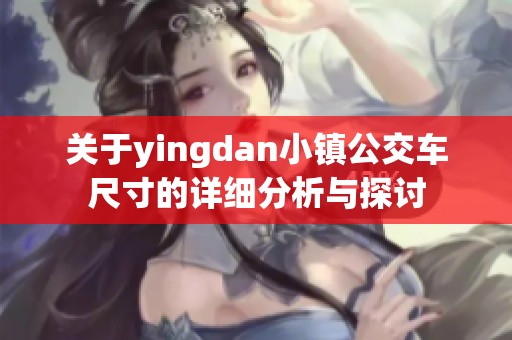 关于yingdan小镇公交车尺寸的详细分析与探讨