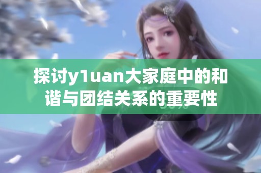 探讨y1uan大家庭中的和谐与团结关系的重要性