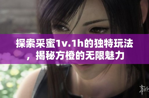 探索采蜜1v.1h的独特玩法，揭秘方橙的无限魅力
