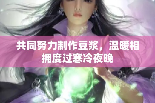 共同努力制作豆浆，温暖相拥度过寒冷夜晚