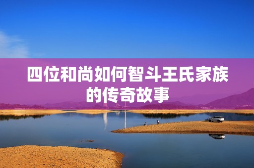 四位和尚如何智斗王氏家族的传奇故事