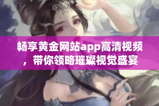 畅享黄金网站app高清视频，带你领略璀璨视觉盛宴