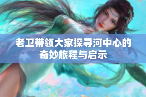 老卫带领大家探寻河中心的奇妙旅程与启示