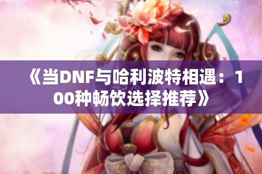 《当DNF与哈利波特相遇：100种畅饮选择推荐》