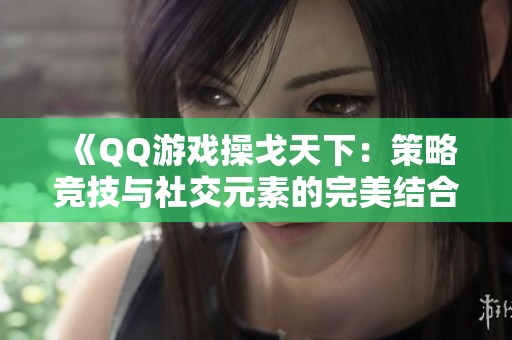 《QQ游戏操戈天下：策略竞技与社交元素的完美结合》