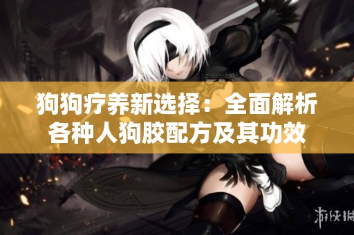 狗狗疗养新选择：全面解析各种人狗胶配方及其功效