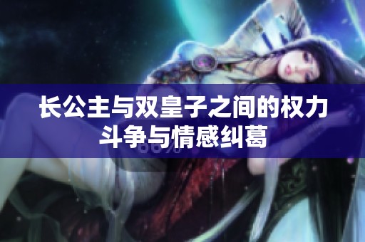 长公主与双皇子之间的权力斗争与情感纠葛
