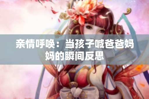 亲情呼唤：当孩子喊爸爸妈妈的瞬间反思
