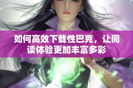 如何高效下载性巴克，让阅读体验更加丰富多彩