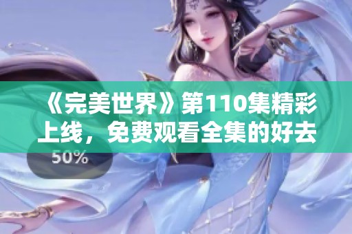 《完美世界》第110集精彩上线，免费观看全集的好去处！