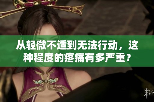 从轻微不适到无法行动，这种程度的疼痛有多严重？