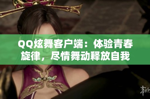 QQ炫舞客户端：体验青春旋律，尽情舞动释放自我