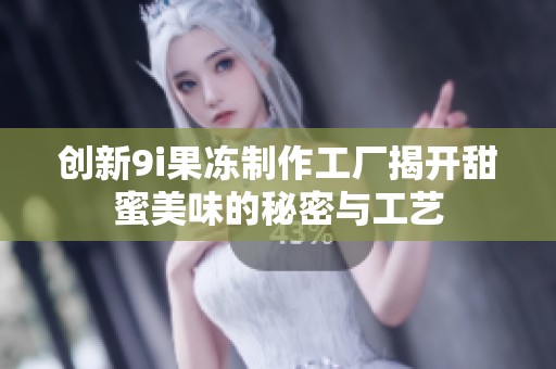 创新9i果冻制作工厂揭开甜蜜美味的秘密与工艺